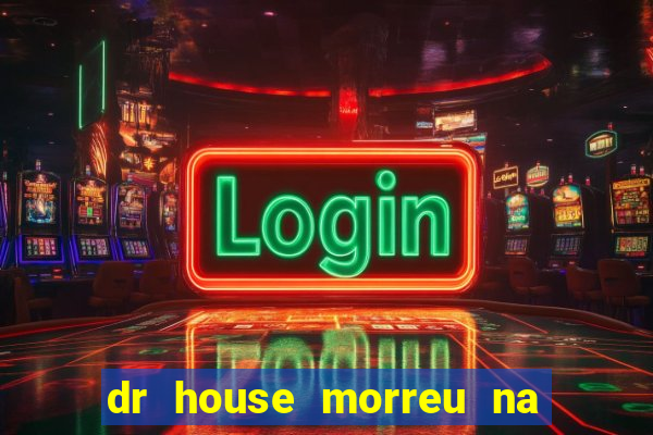 dr house morreu na vida real