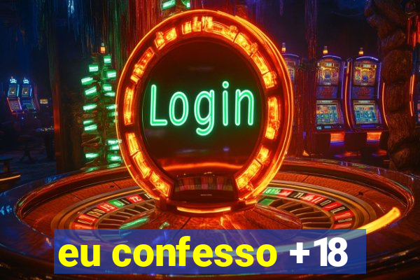 eu confesso +18