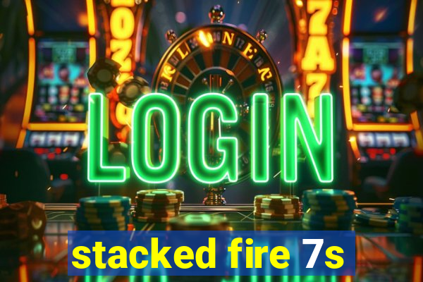 stacked fire 7s