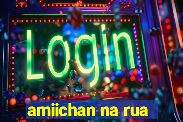 amiichan na rua