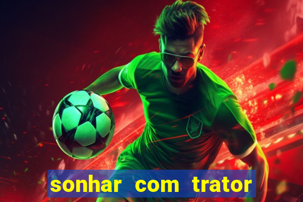 sonhar com trator jogo do bicho