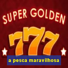 a pesca maravilhosa