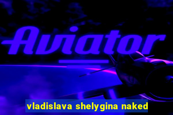 vladislava shelygina naked