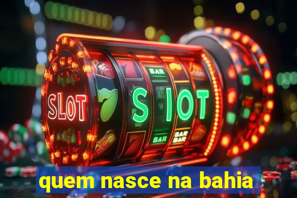 quem nasce na bahia