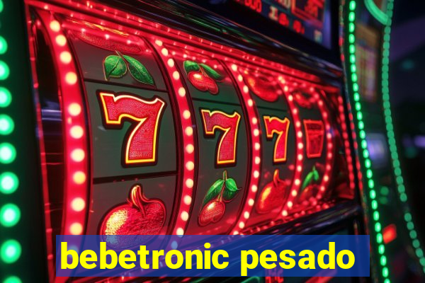 bebetronic pesado