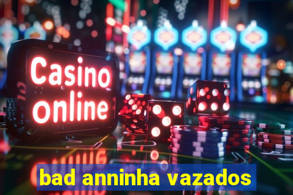 bad anninha vazados