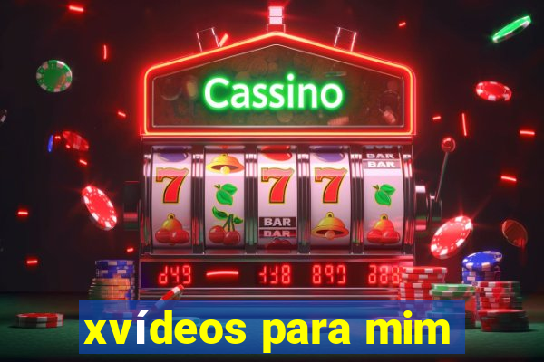 xvídeos para mim