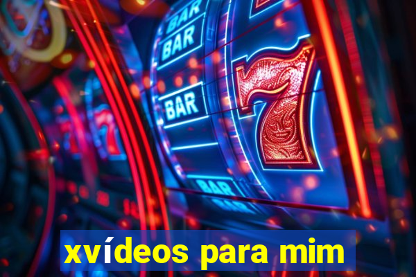 xvídeos para mim