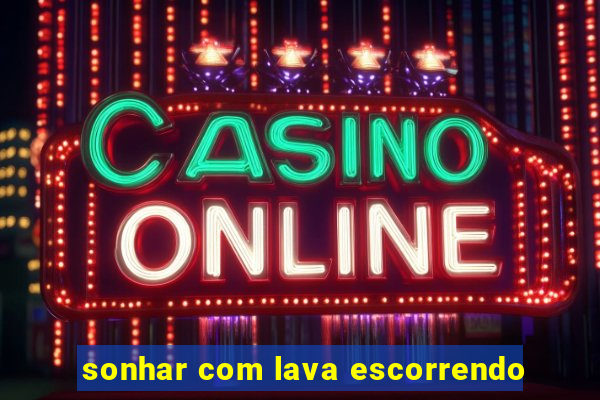 sonhar com lava escorrendo
