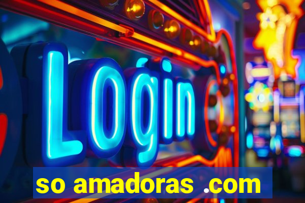 so amadoras .com