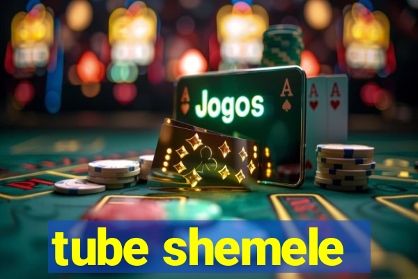 tube shemele
