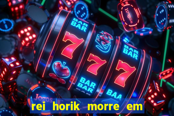 rei horik morre em qual temporada
