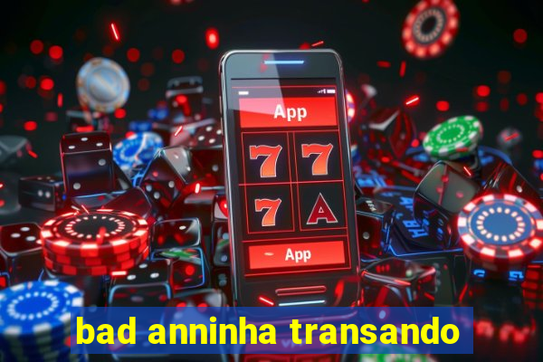 bad anninha transando