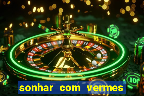 sonhar com vermes jogo do bicho