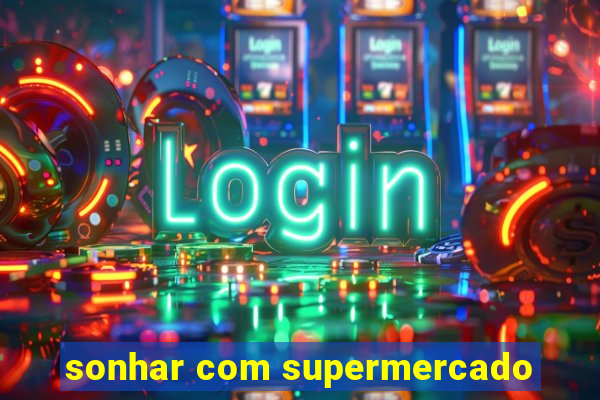 sonhar com supermercado