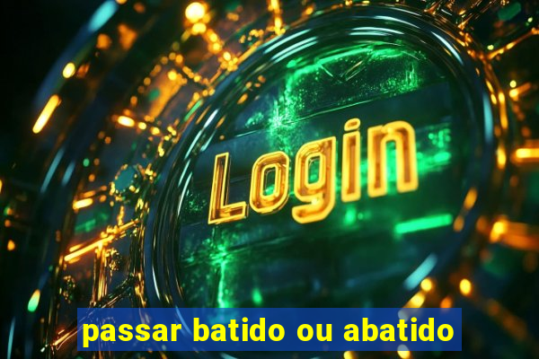 passar batido ou abatido