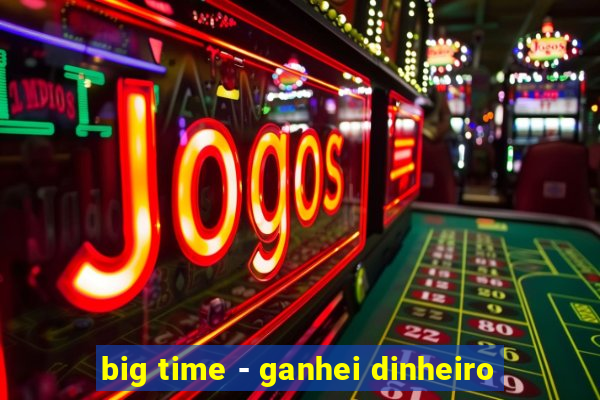 big time - ganhei dinheiro