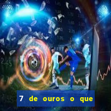 7 de ouros o que ele sente por mim