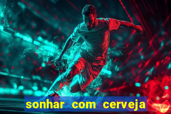 sonhar com cerveja no jogo do bicho