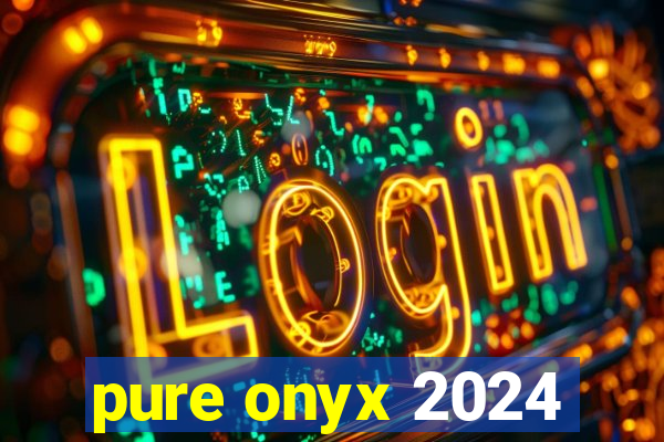 pure onyx 2024