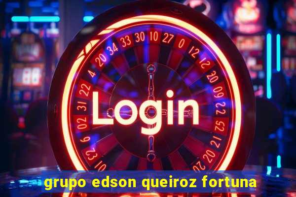 grupo edson queiroz fortuna