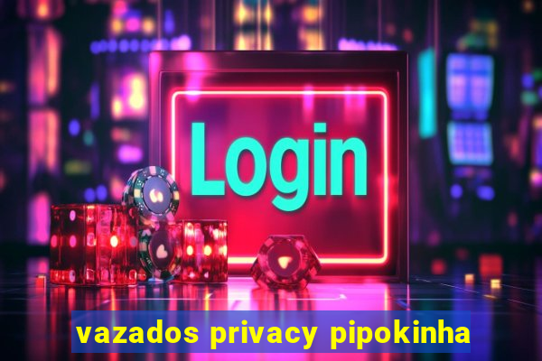 vazados privacy pipokinha